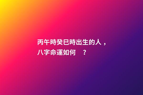 丙午時癸巳時出生的人，八字命運如何？